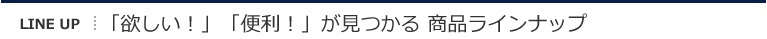 「欲しい！」「便利！」が見つかる 商品ラインナップ